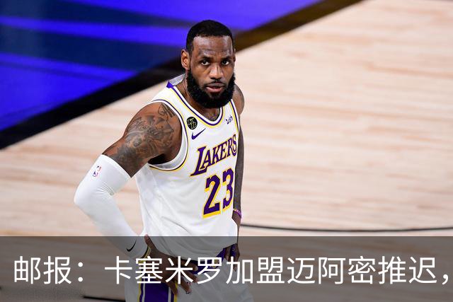 邮报：卡塞米罗加盟迈阿密推迟，洛杉矶银河索要100万美元补偿